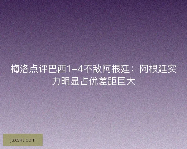 梅洛点评巴西1-4不敌阿根廷：阿根廷实力明显占优差距巨大
