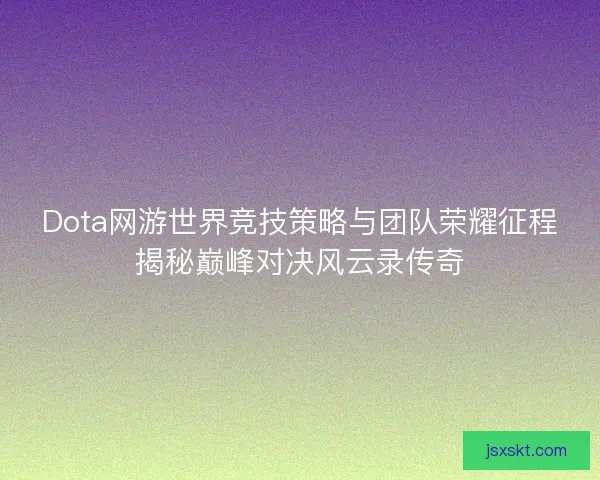 Dota网游世界竞技策略与团队荣耀征程揭秘巅峰对决风云录传奇